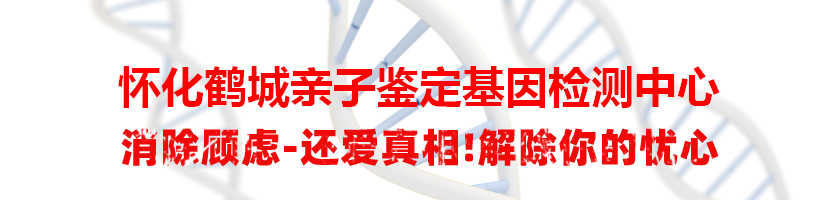 怀化鹤城亲子鉴定基因检测中心